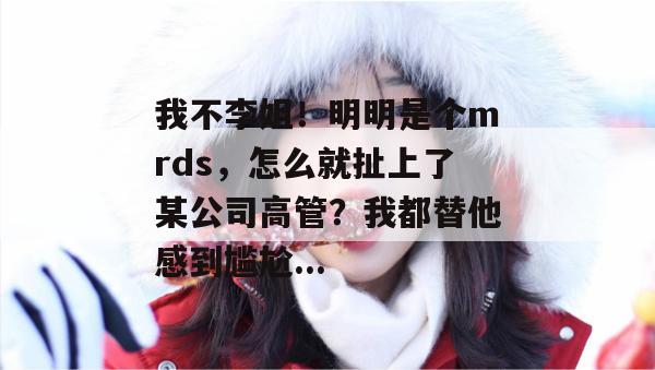 我不李姐！明明是个mrds，怎么就扯上了某公司高管？我都替他感到尴尬...