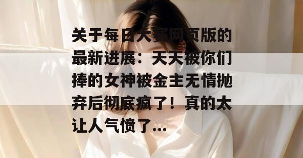 关于每日大赛网页版的最新进展：天天被你们捧的女神被金主无情抛弃后彻底疯了！真的太让人气愤了...