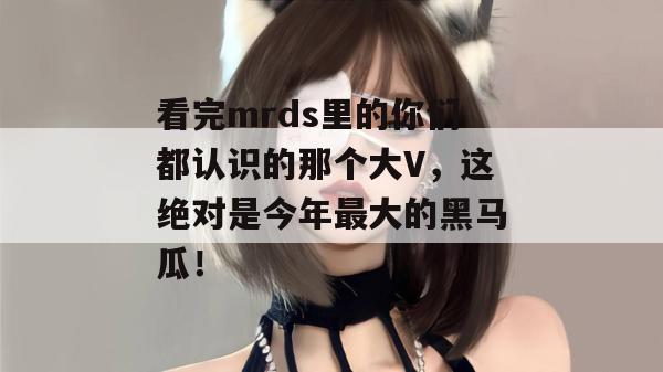 看完mrds里的你们都认识的那个大V，这绝对是今年最大的黑马瓜！