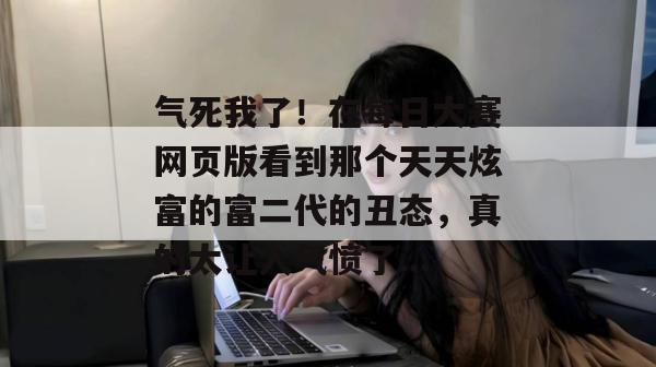 气死我了！在每日大赛网页版看到那个天天炫富的富二代的丑态，真的太让人气愤了...